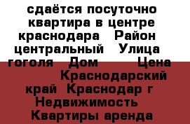 сдаётся посуточно квартира в центре краснодара › Район ­ центральный › Улица ­ гоголя › Дом ­ 15 › Цена ­ 1 000 - Краснодарский край, Краснодар г. Недвижимость » Квартиры аренда посуточно   
